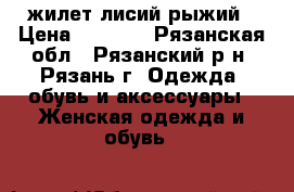 жилет лисий рыжий › Цена ­ 4 000 - Рязанская обл., Рязанский р-н, Рязань г. Одежда, обувь и аксессуары » Женская одежда и обувь   